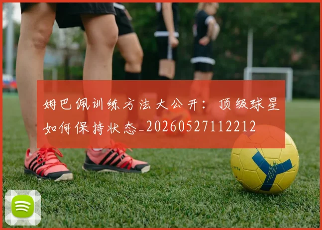 姆巴佩训练方法大公开:顶级球星如何保持状态_20260527112212