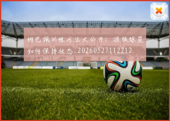 姆巴佩训练方法大公开:顶级球星如何保持状态_20260527112212