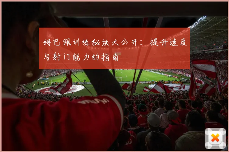姆巴佩训练秘诀大公开:提升速度与射门能力的指南
