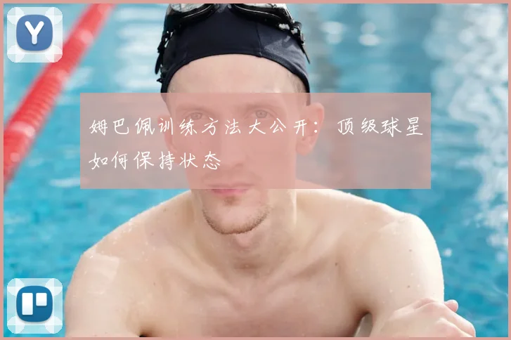 姆巴佩训练方法大公开：顶级球星如何保持状态