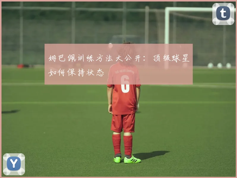 姆巴佩训练方法大公开:顶级球星如何保持状态