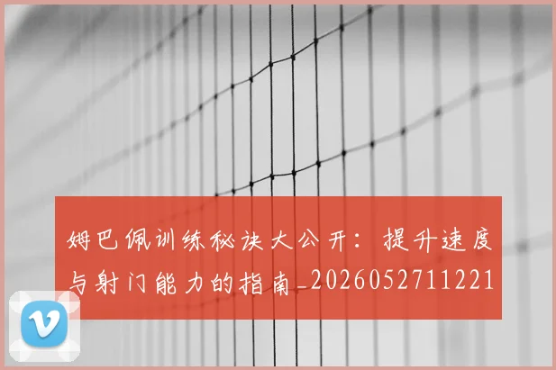 姆巴佩训练秘诀大公开:提升速度与射门能力的指南_20260527112213